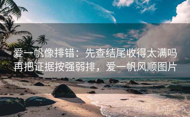 爱一帆像排错:先查结尾收得太满吗再把证据按强弱排,爱一帆风顺图片 爱一帆像排错:先查结尾收得太满吗再把证据按强弱排,爱一帆风顺图片