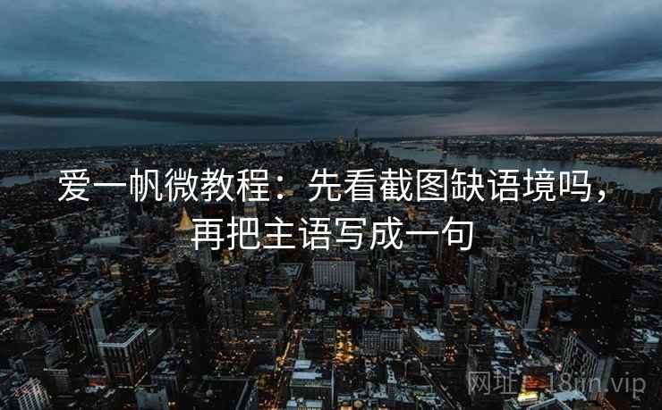 爱一帆微教程:先看截图缺语境吗,再把主语写成一句 爱一帆微教程:先看截图缺语境吗,再把主语写成一句
